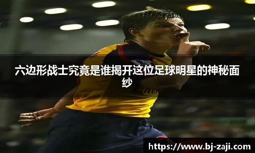 六边形战士究竟是谁揭开这位足球明星的神秘面纱