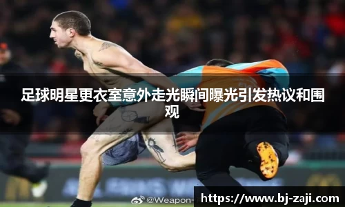 足球明星更衣室意外走光瞬间曝光引发热议和围观